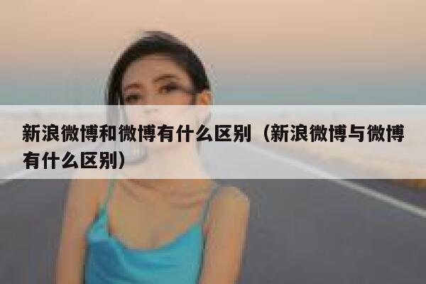 新浪微博和微博有什么区别（新浪微博与微博有什么区别） 第1张