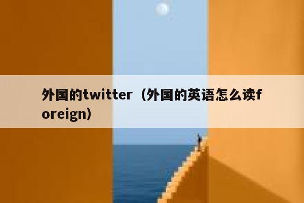 外国的twitter（外国的英语怎么读foreign） 第1张