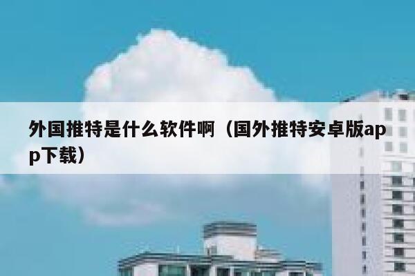 外国推特是什么软件啊（国外推特安卓版app下载） 第1张