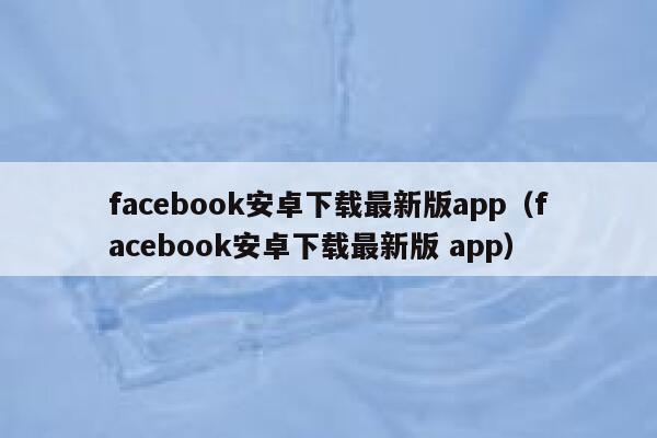 facebook安卓下载最新版app（facebook安卓下载最新版 app） 第1张