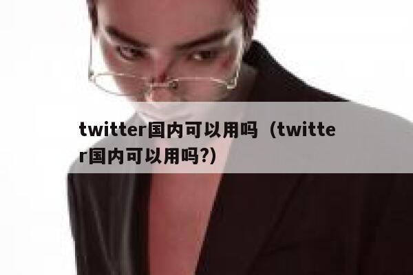 twitter国内可以用吗（twitter国内可以用吗?） 第1张