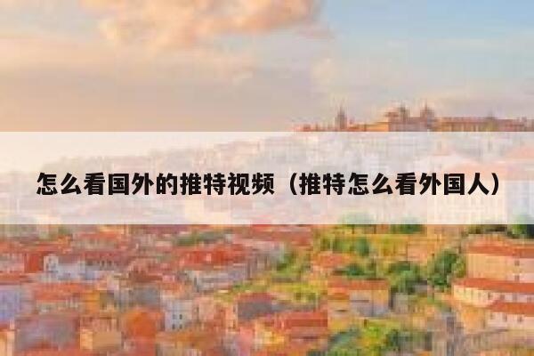 怎么看国外的推特视频（推特怎么看外国人） 第1张