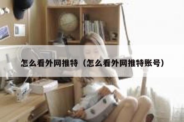 怎么看外网推特（怎么看外网推特账号） 第1张