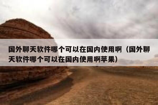 国外聊天软件哪个可以在国内使用啊(国外聊天软件哪个可以在国内使用啊苹果) 第1张 国外聊天软件哪个可以在国内使用啊(国外聊天软件哪个可以在国内使用啊苹果) 第1张