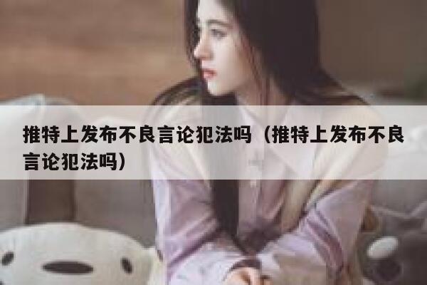推特上发布不良言论犯法吗(推特上发布不良言论犯法吗) 第1张 推特上发布不良言论犯法吗(推特上发布不良言论犯法吗) 第1张