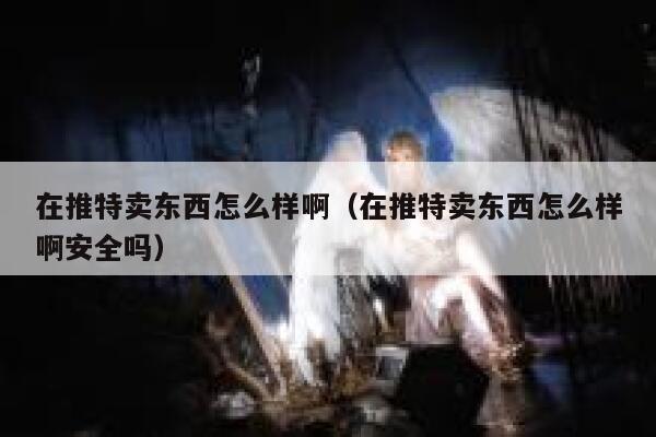 在推特卖东西怎么样啊（在推特卖东西怎么样啊安全吗） 第1张