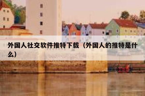 外国人社交软件推特下载（外国人的推特是什么） 第1张