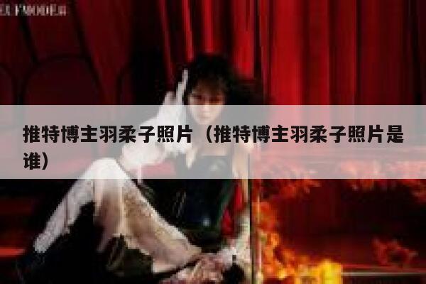 推特博主羽柔子照片(推特博主羽柔子照片是谁) 第1张 推特博主羽柔子照片(推特博主羽柔子照片是谁) 第1张