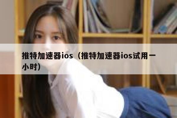 推特加速器ios（推特加速器ios试用一小时） 第1张