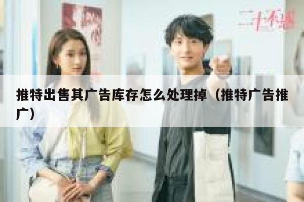 推特出售其广告库存怎么处理掉（推特广告推广） 第1张
