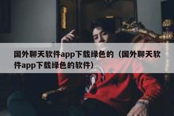 国外聊天软件app下载绿色的（国外聊天软件app下载绿色的软件） 第1张