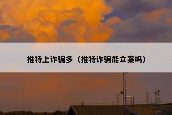 推特上诈骗多（推特诈骗能立案吗） 第1张