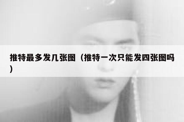 推特最多发几张图（推特一次只能发四张图吗） 第1张