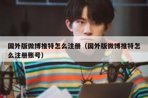 国外版微博推特怎么注册（国外版微博推特怎么注册账号） 第1张