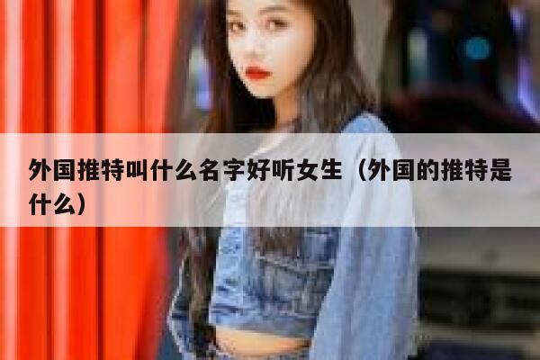 外国推特叫什么名字好听女生(外国的推特是什么) 第1张 外国推特叫什么名字好听女生(外国的推特是什么) 第1张
