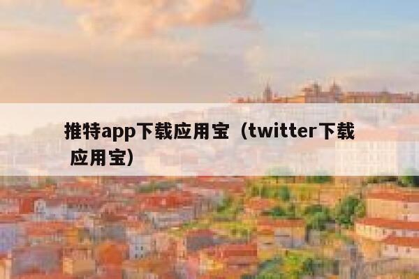推特app下载应用宝（twitter下载 应用宝） 第1张