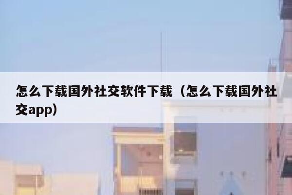 怎么下载国外社交软件下载（怎么下载国外社交app） 第1张