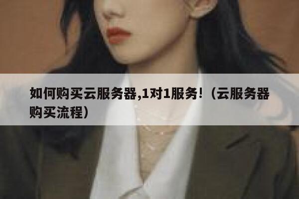 如何购买云服务器,1对1服务!（云服务器购买流程） 第1张