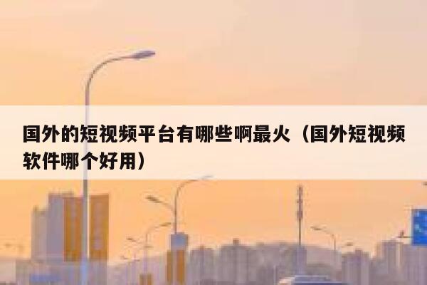 国外的短视频平台有哪些啊最火(国外短视频软件哪个好用) 第1张 国外的短视频平台有哪些啊最火(国外短视频软件哪个好用) 第1张