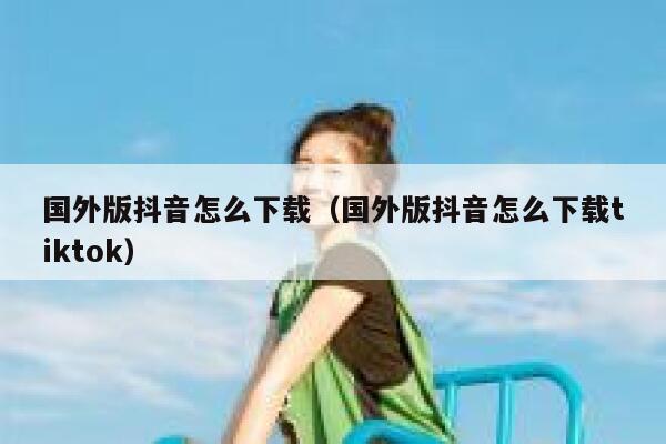国外版抖音怎么下载(国外版抖音怎么下载tiktok) 第1张 国外版抖音怎么下载(国外版抖音怎么下载tiktok) 第1张