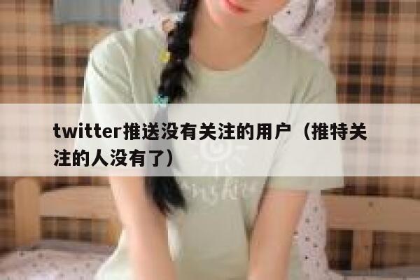 twitter推送没有关注的用户（推特关注的人没有了） 第1张