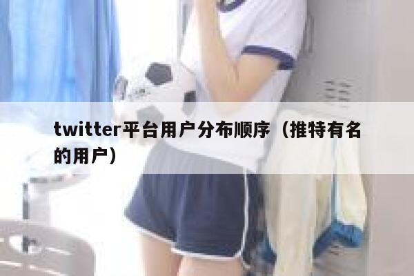 twitter平台用户分布顺序（推特有名的用户） 第1张