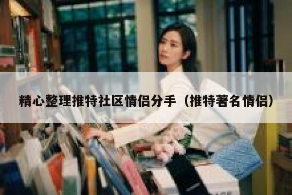 精心整理推特社区情侣分手(推特著名情侣) 第1张 精心整理推特社区情侣分手(推特著名情侣) 第1张