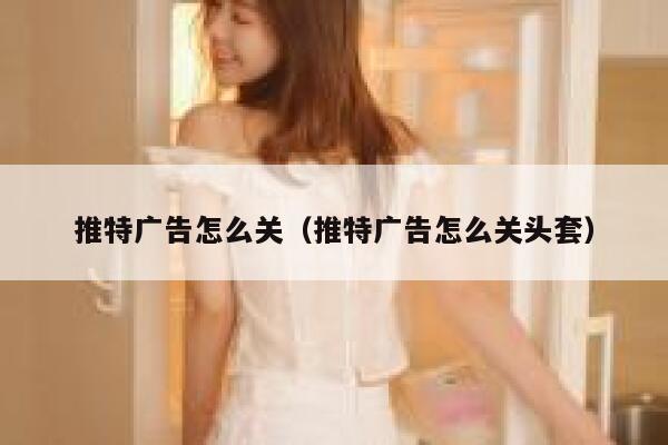 推特广告怎么关(推特广告怎么关头套) 第1张 推特广告怎么关(推特广告怎么关头套) 第1张