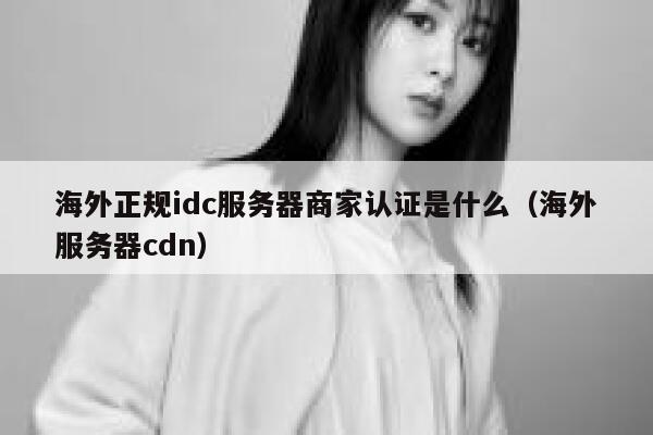 海外正规idc服务器商家认证是什么(海外服务器cdn) 第1张 海外正规idc服务器商家认证是什么(海外服务器cdn) 第1张