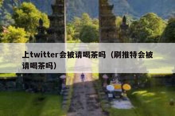上twitter会被请喝茶吗(刷推特会被请喝茶吗) 第1张 上twitter会被请喝茶吗(刷推特会被请喝茶吗) 第1张