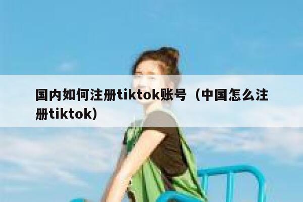 国内如何注册tiktok账号(中国怎么注册tiktok) 第1张 国内如何注册tiktok账号(中国怎么注册tiktok) 第1张