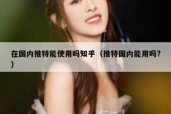 在国内推特能使用吗知乎（推特国内能用吗?） 第1张