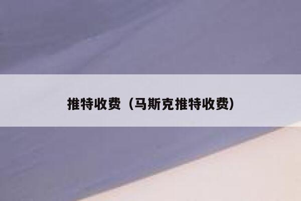 推特收费（马斯克推特收费） 第1张