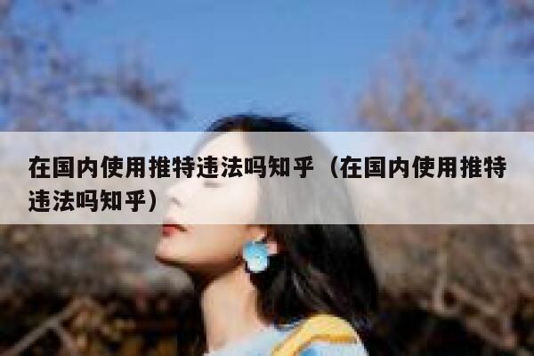 在国内使用推特违法吗知乎（在国内使用推特违法吗知乎） 第1张