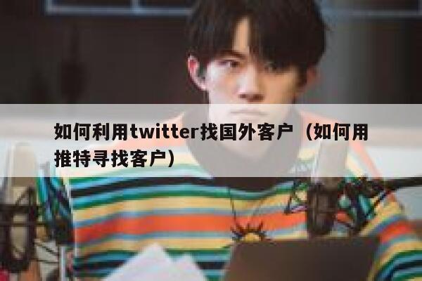 如何利用twitter找国外客户（如何用推特寻找客户） 第1张