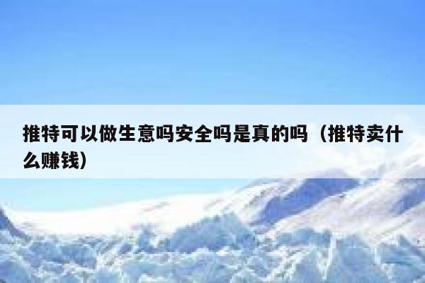 推特可以做生意吗安全吗是真的吗（推特卖什么赚钱） 第1张