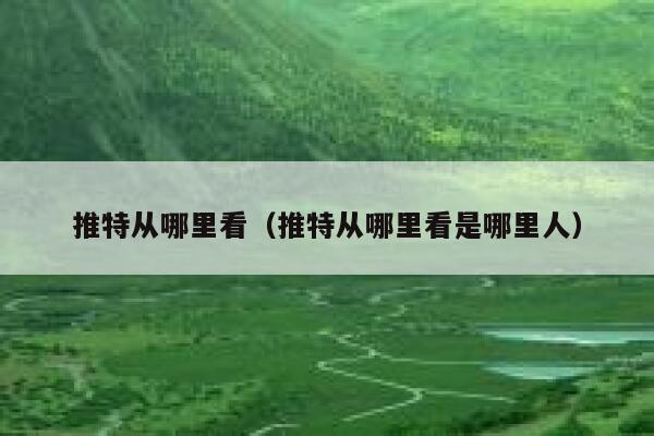 推特从哪里看(推特从哪里看是哪里人) 第1张 推特从哪里看(推特从哪里看是哪里人) 第1张