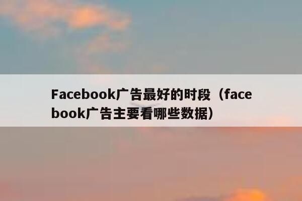 Facebook广告最好的时段(facebook广告主要看哪些数据) 第1张 Facebook广告最好的时段(facebook广告主要看哪些数据) 第1张