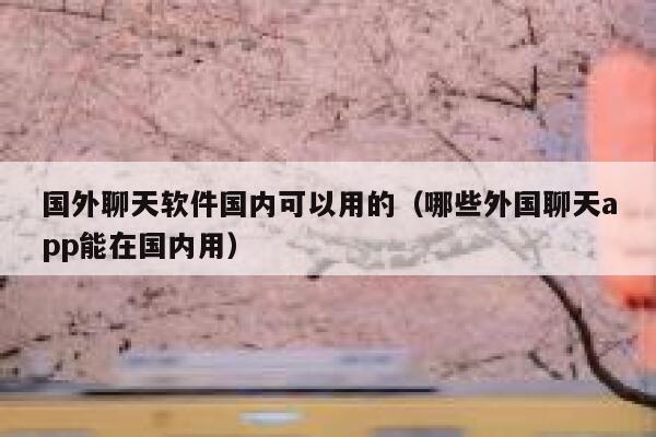 国外聊天软件国内可以用的(哪些外国聊天app能在国内用) 第1张 国外聊天软件国内可以用的(哪些外国聊天app能在国内用) 第1张