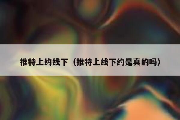 推特上约线下(推特上线下约是真的吗) 第1张 推特上约线下(推特上线下约是真的吗) 第1张