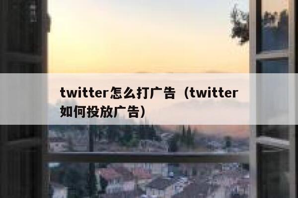twitter怎么打广告（twitter如何投放广告） 第1张