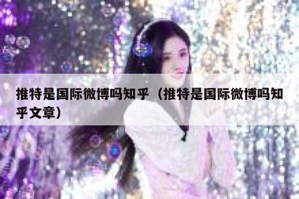 推特是国际微博吗知乎(推特是国际微博吗知乎文章) 第1张 推特是国际微博吗知乎(推特是国际微博吗知乎文章) 第1张