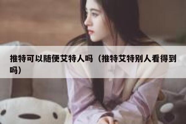 推特可以随便艾特人吗（推特艾特别人看得到吗） 第1张