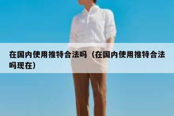 在国内使用推特合法吗（在国内使用推特合法吗现在） 第1张