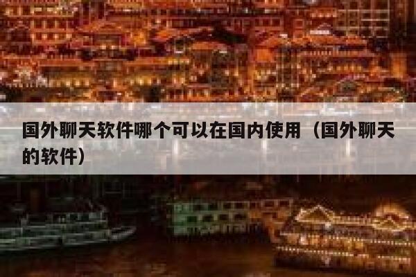 国外聊天软件哪个可以在国内使用（国外聊天的软件） 第1张