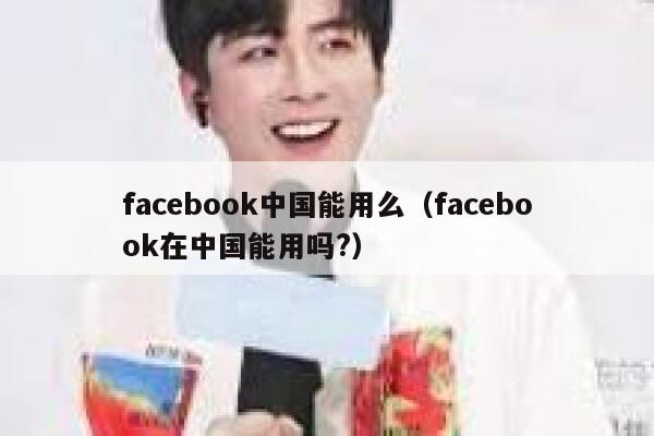 facebook中国能用么（facebook在中国能用吗?） 第1张