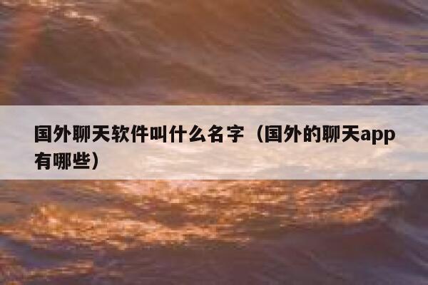 国外聊天软件叫什么名字（国外的聊天app有哪些） 第1张