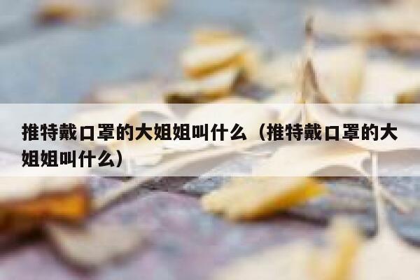推特戴口罩的大姐姐叫什么（推特戴口罩的大姐姐叫什么） 第1张