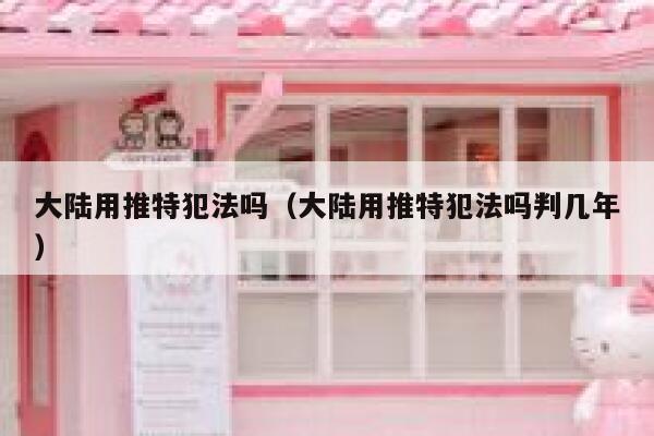 大陆用推特犯法吗(大陆用推特犯法吗判几年) 第1张 大陆用推特犯法吗(大陆用推特犯法吗判几年) 第1张