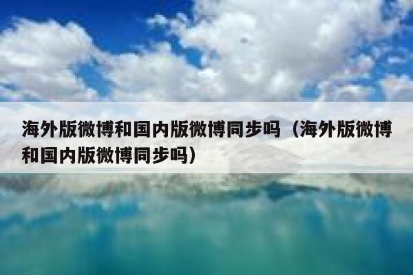 海外版微博和国内版微博同步吗(海外版微博和国内版微博同步吗) 第1张 海外版微博和国内版微博同步吗(海外版微博和国内版微博同步吗) 第1张